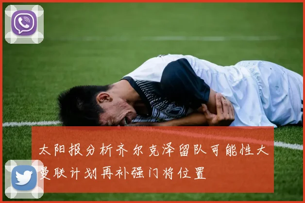 太阳报分析齐尔克泽留队可能性大曼联计划再补强门将位置