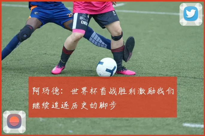 阿玛德：世界杯首战胜利激励我们继续追逐历史的脚步
