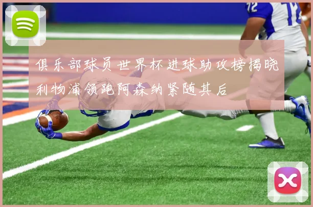 俱乐部球员世界杯进球助攻榜揭晓利物浦领跑阿森纳紧随其后