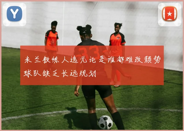 米兰教练人选无论是谁都难改颓势球队缺乏长远规划