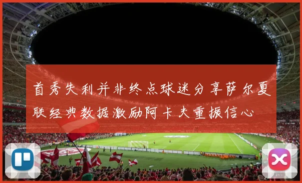 首秀失利并非终点球迷分享萨尔夏联经典数据激励阿卡夫重振信心