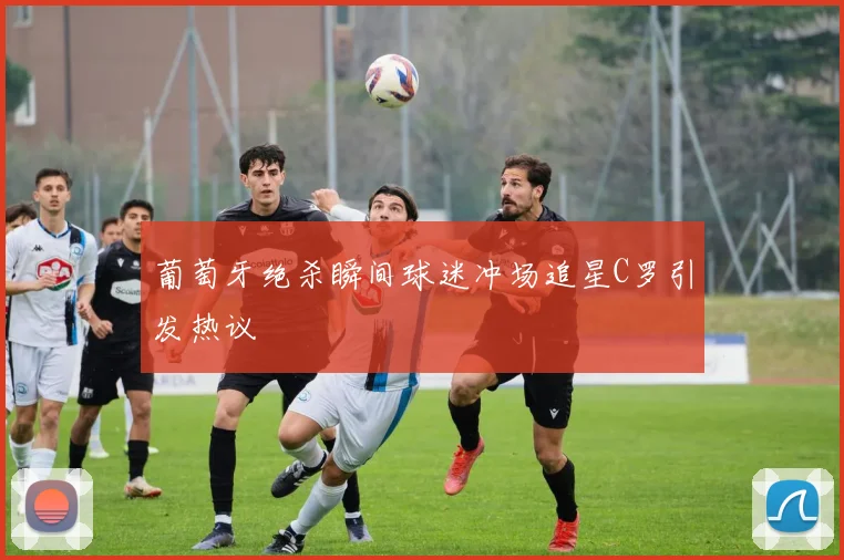 葡萄牙绝杀瞬间球迷冲场追星C罗引发热议