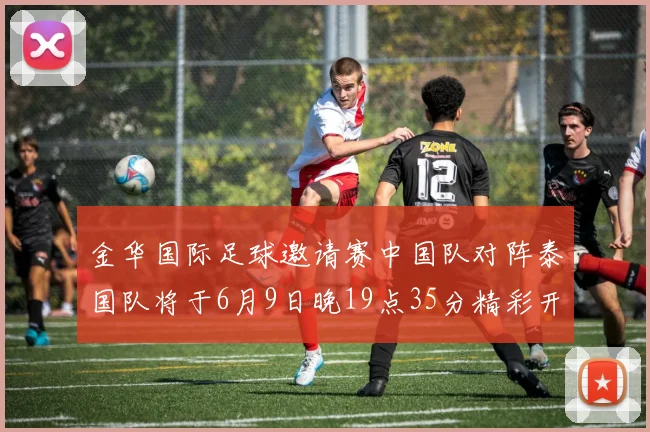 金华国际足球邀请赛中国队对阵泰国队将于6月9日晚19点35分精彩开赛