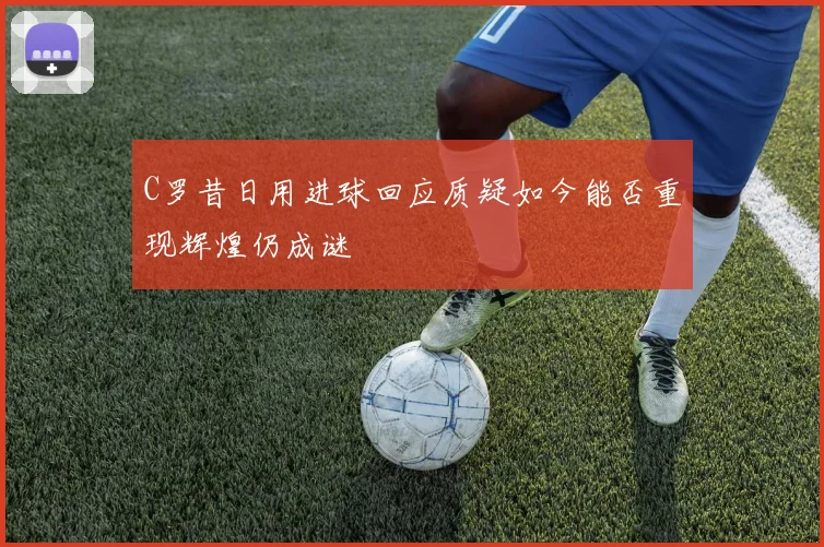 C罗昔日用进球回应质疑如今能否重现辉煌仍成谜
