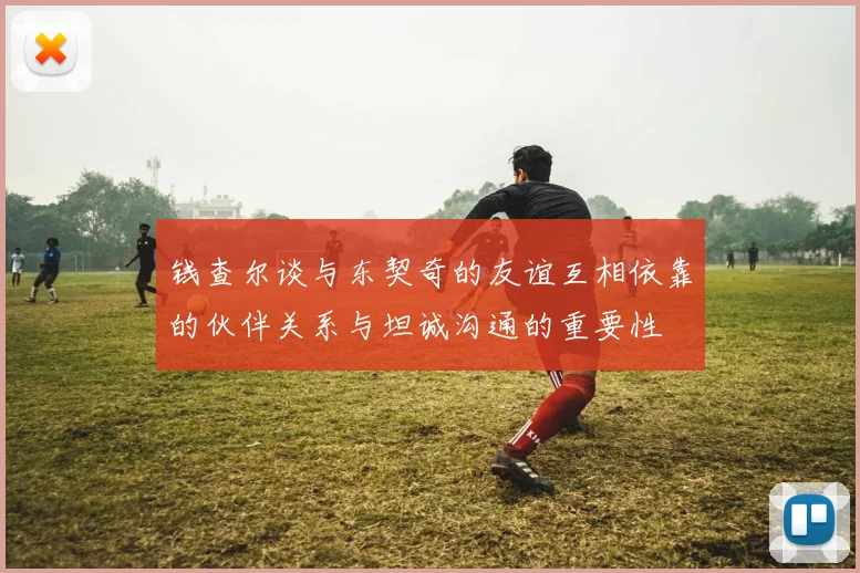钱查尔谈与东契奇的友谊互相依靠的伙伴关系与坦诚沟通的重要性