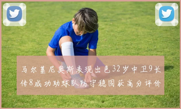 马尔基尼奥斯表现出色32岁中卫9长传8成功助球队防守稳固获高分评价