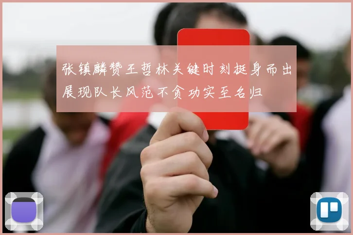 张镇麟赞王哲林关键时刻挺身而出展现队长风范不贪功实至名归