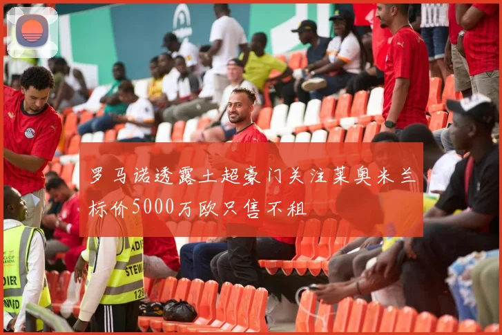 罗马诺透露土超豪门关注莱奥米兰标价5000万欧只售不租