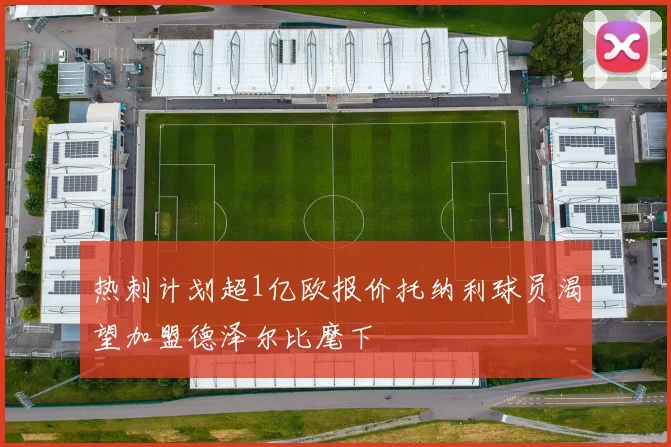 热刺计划超1亿欧报价托纳利球员渴望加盟德泽尔比麾下