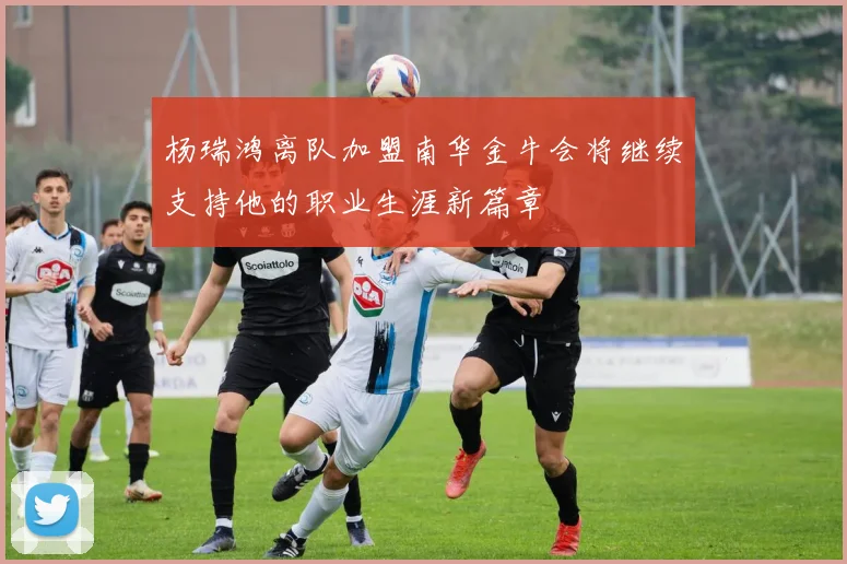 杨瑞鸿离队加盟南华金牛会将继续支持他的职业生涯新篇章