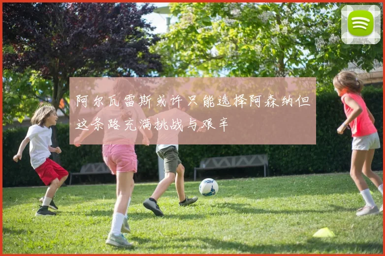 阿尔瓦雷斯或许只能选择阿森纳但这条路充满挑战与艰辛
