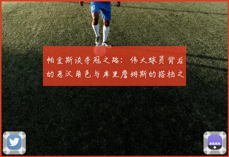 帕金斯谈夺冠之路：伟大球员背后的恶汉角色与库里詹姆斯的搭档之道