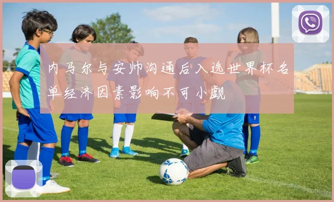 内马尔与安帅沟通后入选世界杯名单经济因素影响不可小觑