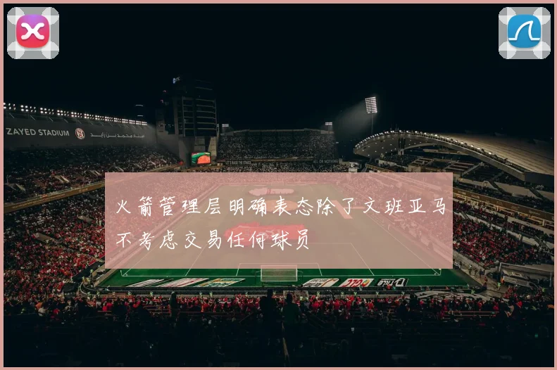 火箭管理层明确表态除了文班亚马不考虑交易任何球员